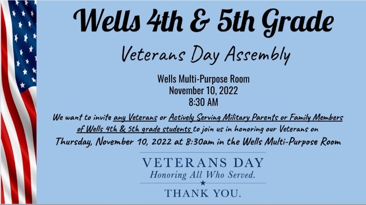 We want to invite any parents or family members that are Veterans or Active Serving Military of students our Veterans Assembly next Thursday at Wells Middle School Multipurpose Room. (See times below)   4th & 5th @ 8:30am 